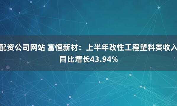 配资公司网站 富恒新材:上半年改性工程塑料类收入同比增长43.94%