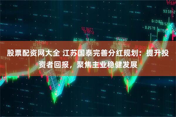 股票配资网大全 江苏国泰完善分红规划：提升投资者回报，聚焦主业稳健发展