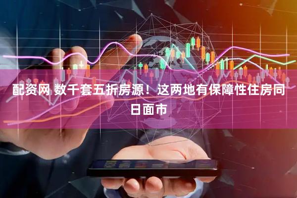 配资网 数千套五折房源！这两地有保障性住房同日面市