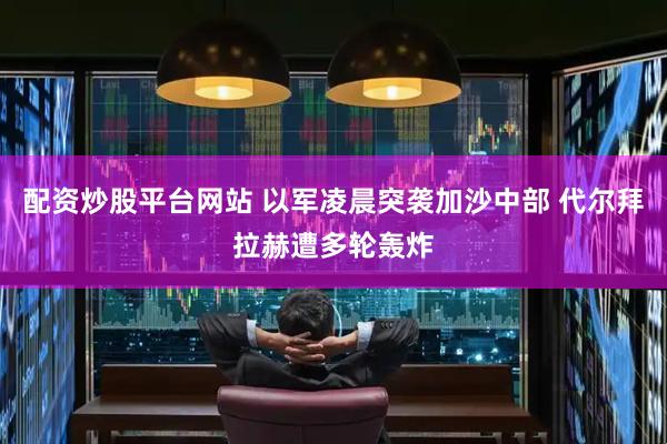 配资炒股平台网站 以军凌晨突袭加沙中部 代尔拜拉赫遭多轮轰炸