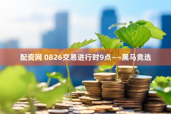 配资网 0826交易进行时9点——黑马竞选