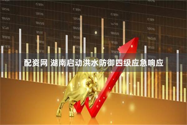 配资网 湖南启动洪水防御四级应急响应