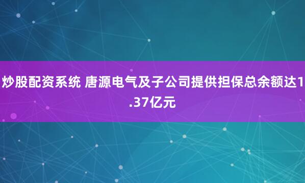 炒股配资系统 唐源电气及子公司提供担保总余额达1.37亿元