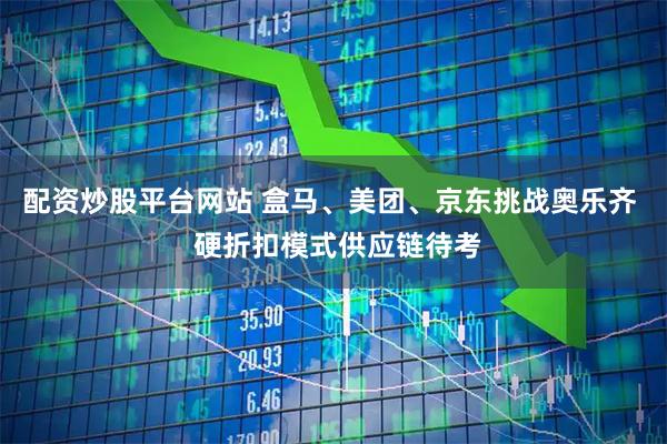 配资炒股平台网站 盒马、美团、京东挑战奥乐齐  硬折扣模式供应链待考