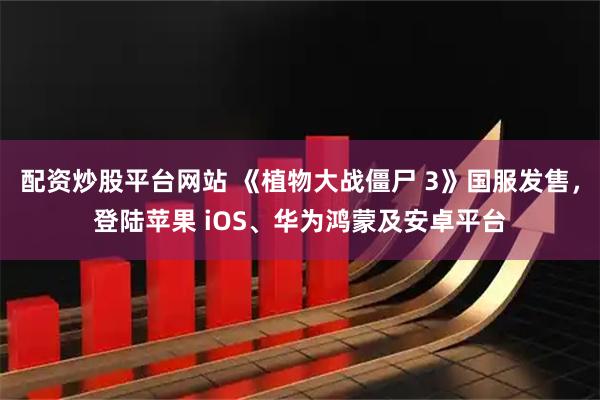 配资炒股平台网站 《植物大战僵尸 3》国服发售，登陆苹果 iOS、华为鸿蒙及安卓平台