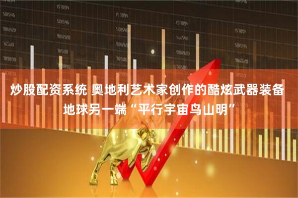 炒股配资系统 奥地利艺术家创作的酷炫武器装备 地球另一端“平行宇宙鸟山明”