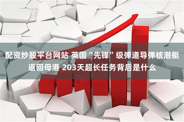 配资炒股平台网站 英国“先锋”级弹道导弹核潜艇返回母港 203天超长任务背后是什么