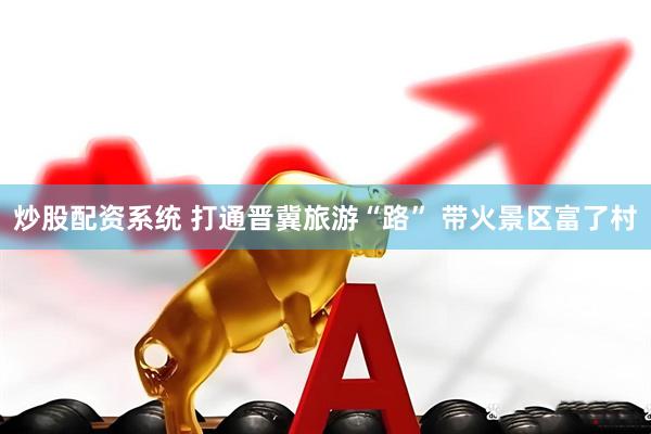 炒股配资系统 打通晋冀旅游“路” 带火景区富了村
