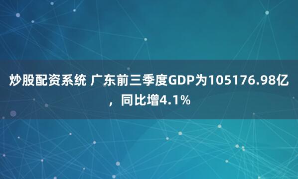 炒股配资系统 广东前三季度GDP为105176.98亿，同比增4.1%