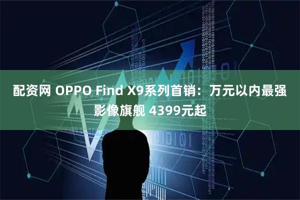 配资网 OPPO Find X9系列首销：万元以内最强影像旗舰 4399元起