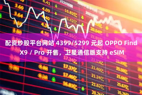 配资炒股平台网站 4399/5299 元起 OPPO Find X9 / Pro 开售,卫星通信版支持 eSIM