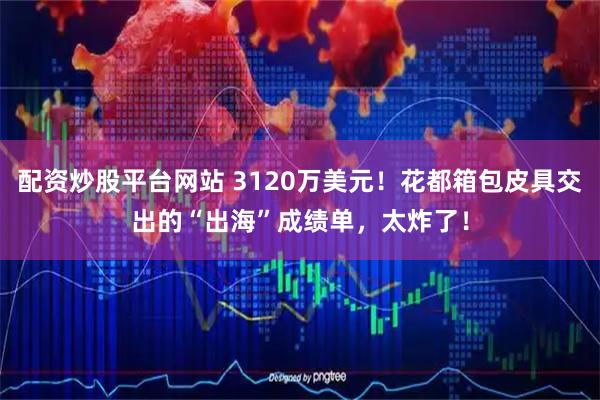 配资炒股平台网站 3120万美元!花都箱包皮具交出的“出海”成绩单,太炸了!