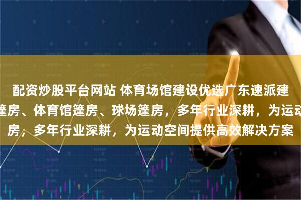 配资炒股平台网站 体育场馆建设优选广东速派建工集团，专注篮球体育篷房、体育馆篷房、球场篷房，多年行业深耕，为运动空间提供高效解决方案