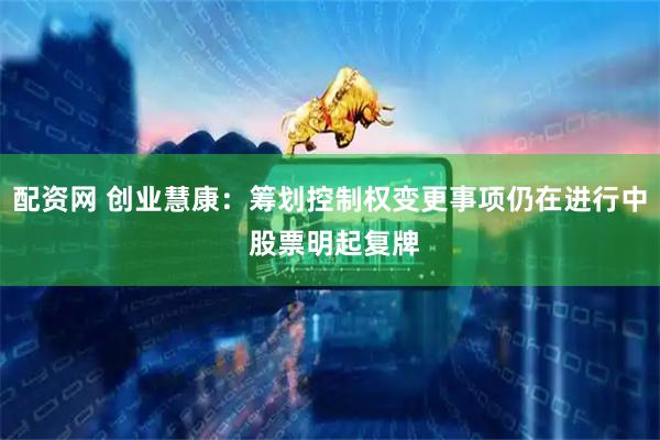 配资网 创业慧康：筹划控制权变更事项仍在进行中 股票明起复牌
