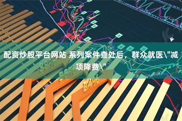 配资炒股平台网站 系列案件查处后，群众就医