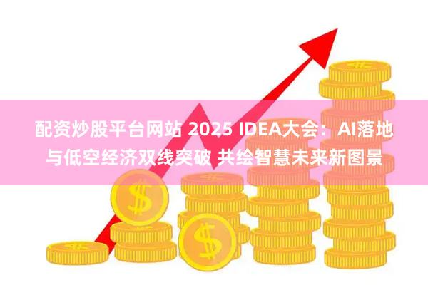 配资炒股平台网站 2025 IDEA大会：AI落地与低空经济双线突破 共绘智慧未来新图景