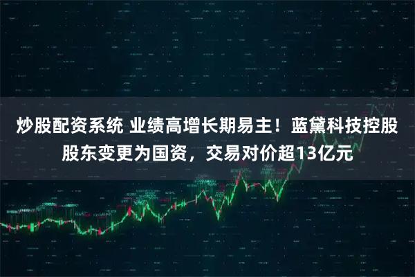 炒股配资系统 业绩高增长期易主！蓝黛科技控股股东变更为国资，交易对价超13亿元