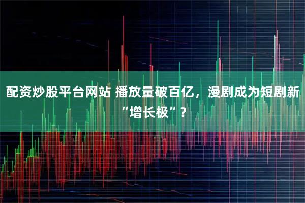 配资炒股平台网站 播放量破百亿，漫剧成为短剧新“增长极”？