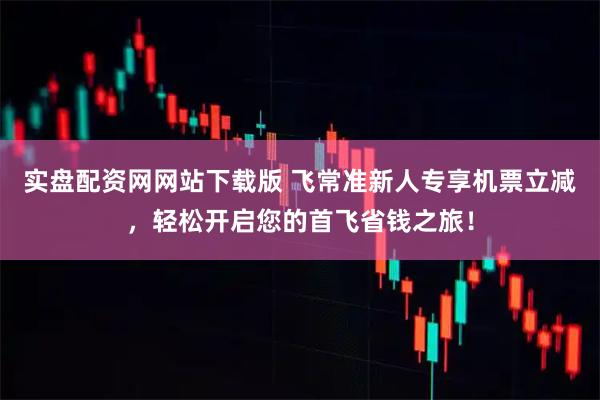 实盘配资网网站下载版 飞常准新人专享机票立减，轻松开启您的首飞省钱之旅！