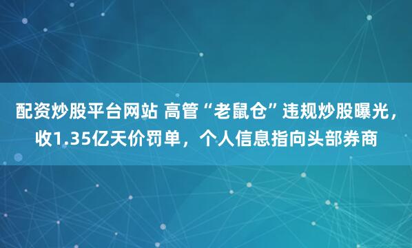 配资炒股平台网站 高管“老鼠仓”违规炒股曝光，收1.35亿天价罚单，个人信息指向头部券商
