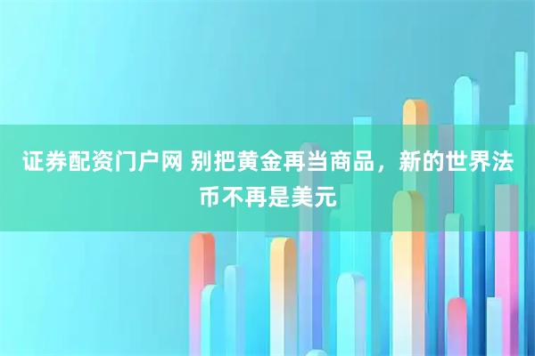 证券配资门户网 别把黄金再当商品，新的世界法币不再是美元