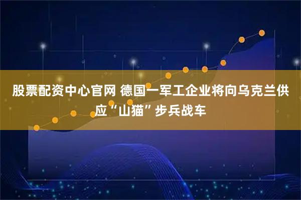股票配资中心官网 德国一军工企业将向乌克兰供应“山猫”步兵战车
