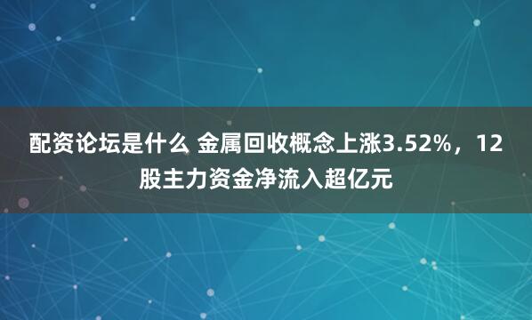 配资论坛是什么 金属回收概念上涨3.52%，12股主力资金净流入超亿元