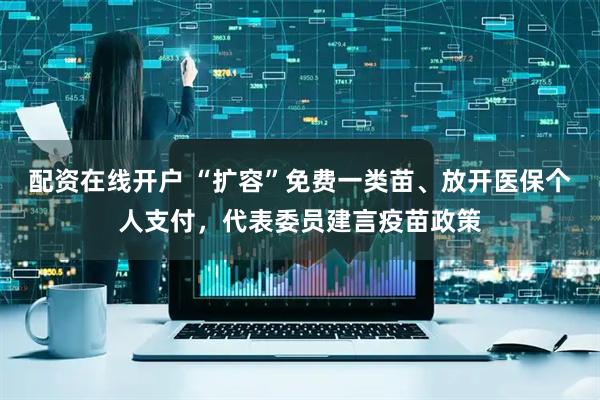 配资在线开户 “扩容”免费一类苗、放开医保个人支付，代表委员建言疫苗政策