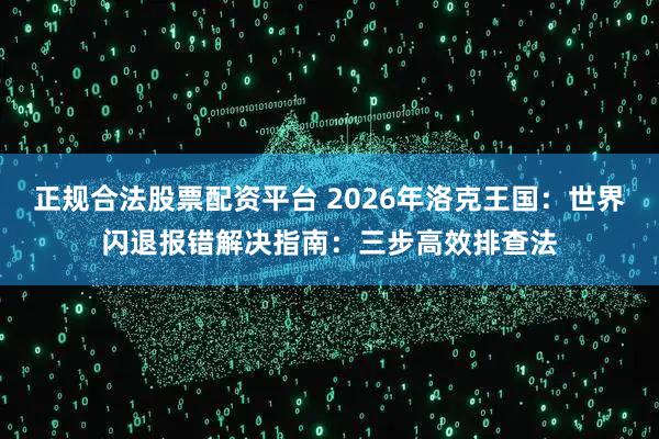 正规合法股票配资平台 2026年洛克王国:世界闪退报错解决指南:三步高效排查法