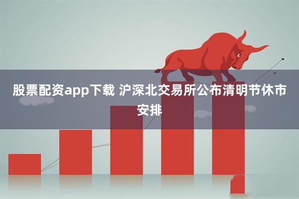 股票配资app下载 沪深北交易所公布清明节休市安排