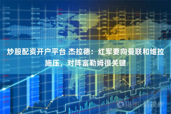 炒股配资开户平台 杰拉德:红军要向曼联和维拉施压,对阵富勒姆很关键