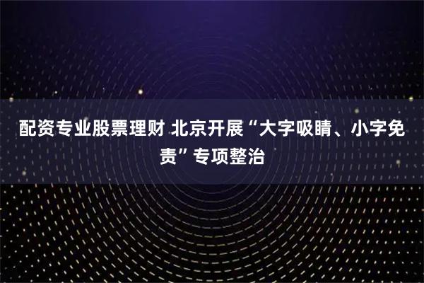 配资专业股票理财 北京开展“大字吸睛、小字免责”专项整治