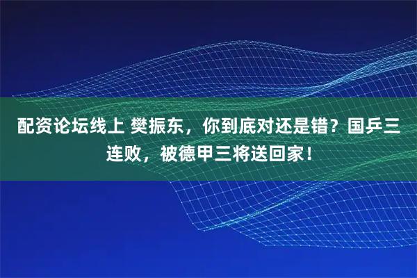 配资论坛线上 樊振东，你到底对还是错？国乒三连败，被德甲三将送回家！