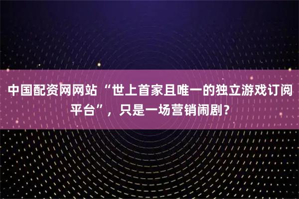中国配资网网站 “世上首家且唯一的独立游戏订阅平台”，只是一场营销闹剧？