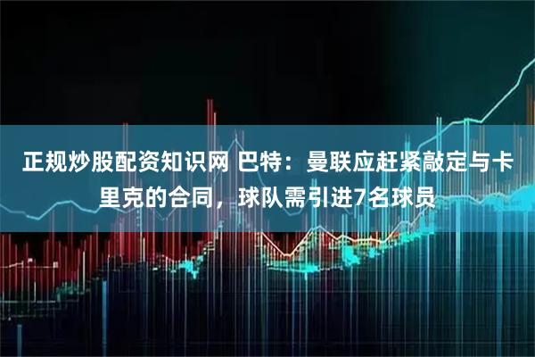 正规炒股配资知识网 巴特：曼联应赶紧敲定与卡里克的合同，球队需引进7名球员