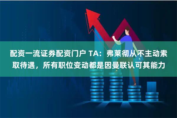 配资一流证券配资门户 TA：弗莱彻从不主动索取待遇，所有职位变动都是因曼联认可其能力