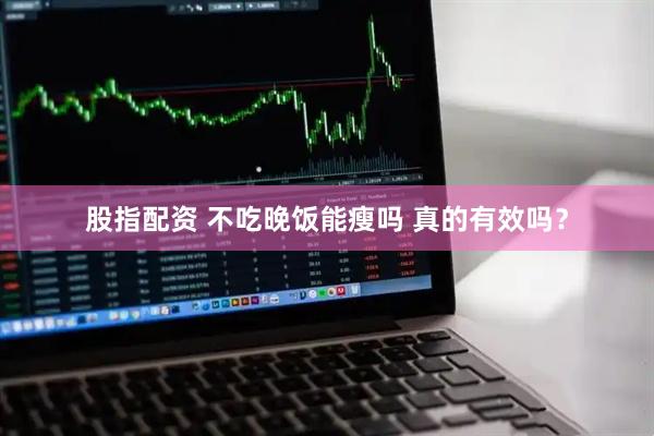 股指配资 不吃晚饭能瘦吗 真的有效吗？