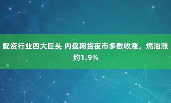 配资行业四大巨头 内盘期货夜市多数收涨，燃油涨约1.9%
