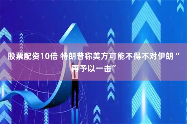 股票配资10倍 特朗普称美方可能不得不对伊朗“再予以一击”