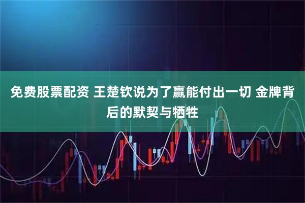 免费股票配资 王楚钦说为了赢能付出一切 金牌背后的默契与牺牲