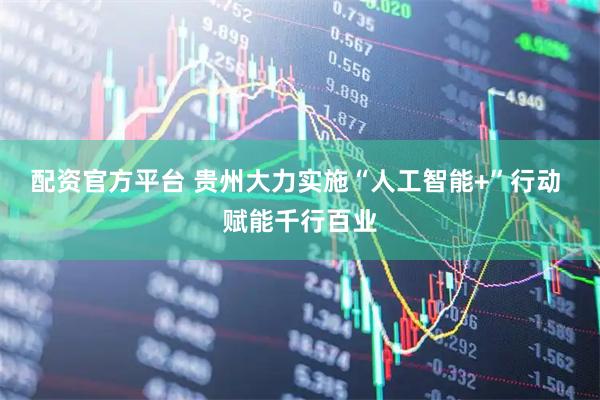 配资官方平台 贵州大力实施“人工智能+”行动 赋能千行百业