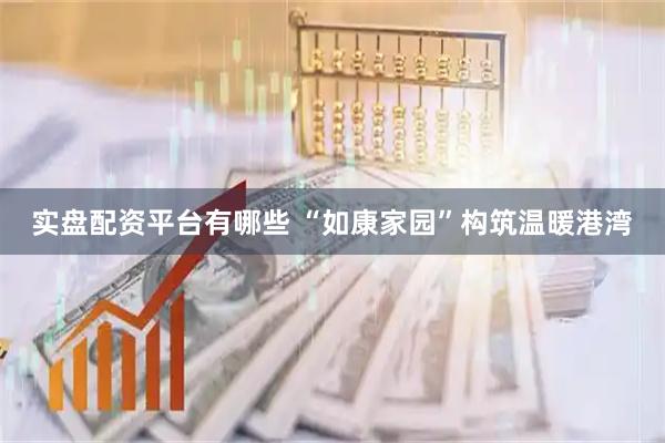 实盘配资平台有哪些 “如康家园”构筑温暖港湾