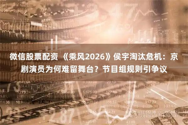 微信股票配资 《乘风2026》侯宇淘汰危机：京剧演员为何难留舞台？节目组规则引争议