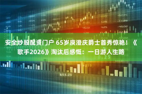 安全炒股配资门户 65岁庾澄庆爵士首秀惊艳!《歌手2026》淘汰后感慨:一日游人生路