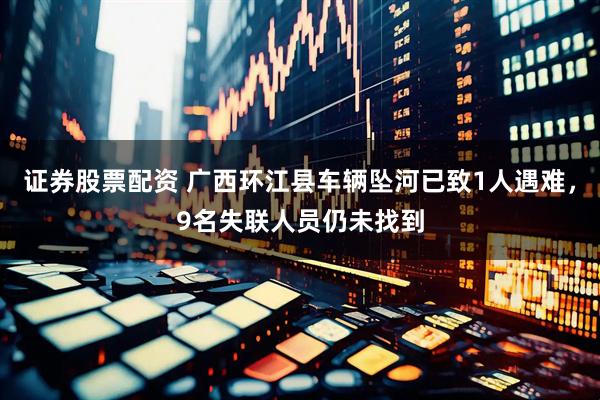 证券股票配资 广西环江县车辆坠河已致1人遇难，9名失联人员仍未找到