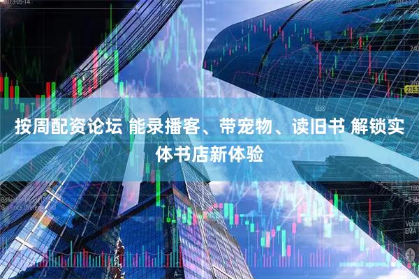 按周配资论坛 能录播客、带宠物、读旧书 解锁实体书店新体验