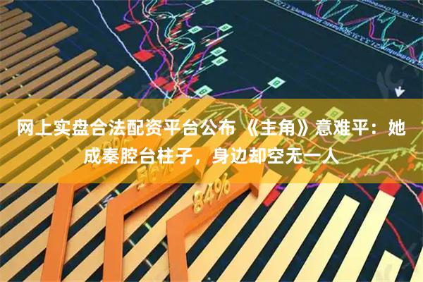 网上实盘合法配资平台公布 《主角》意难平:她成秦腔台柱子,身边却空无一人