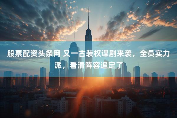 股票配资头条网 又一古装权谋剧来袭，全员实力派，看清阵容追定了