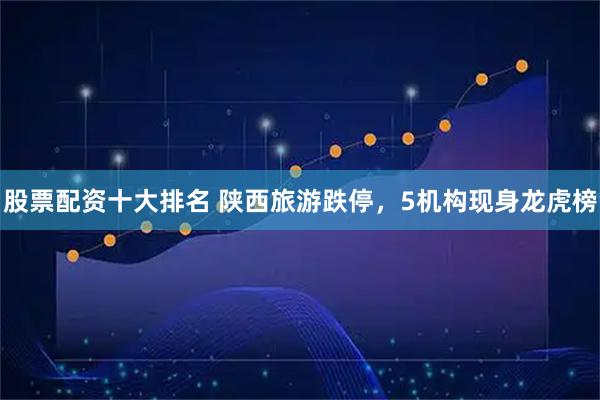 股票配资十大排名 陕西旅游跌停，5机构现身龙虎榜